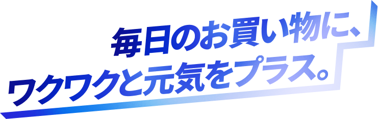 毎日のお買い物に、ワクワクと元気をプラス。