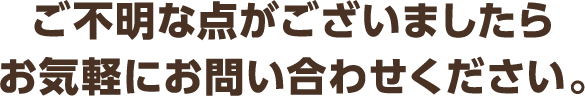 ご不明な点がございましたらお気軽にお問い合わせください。